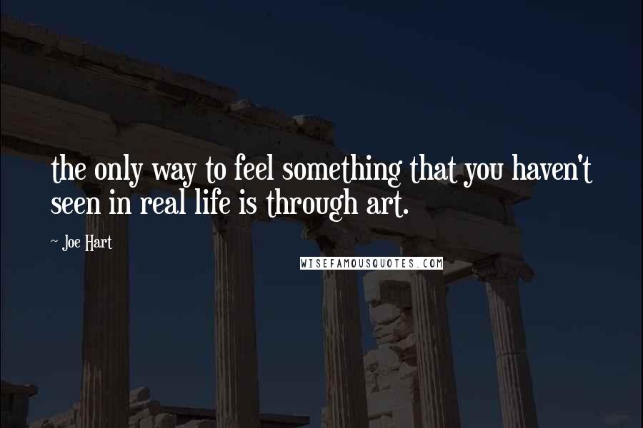 Joe Hart Quotes: the only way to feel something that you haven't seen in real life is through art.
