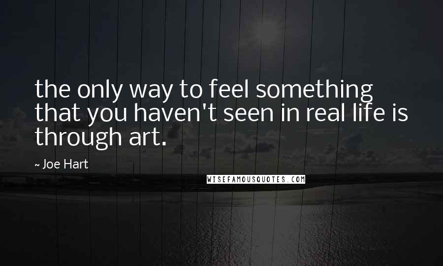Joe Hart Quotes: the only way to feel something that you haven't seen in real life is through art.
