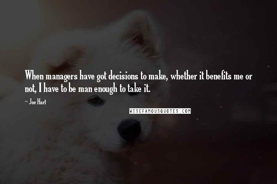 Joe Hart Quotes: When managers have got decisions to make, whether it benefits me or not, I have to be man enough to take it.