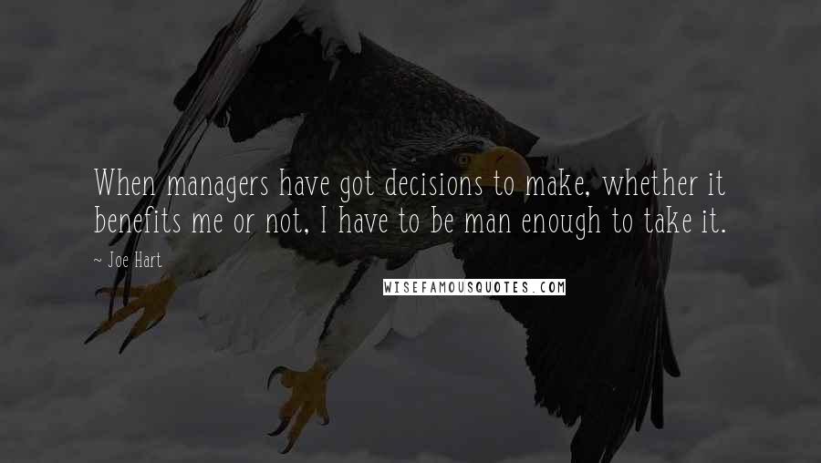 Joe Hart Quotes: When managers have got decisions to make, whether it benefits me or not, I have to be man enough to take it.