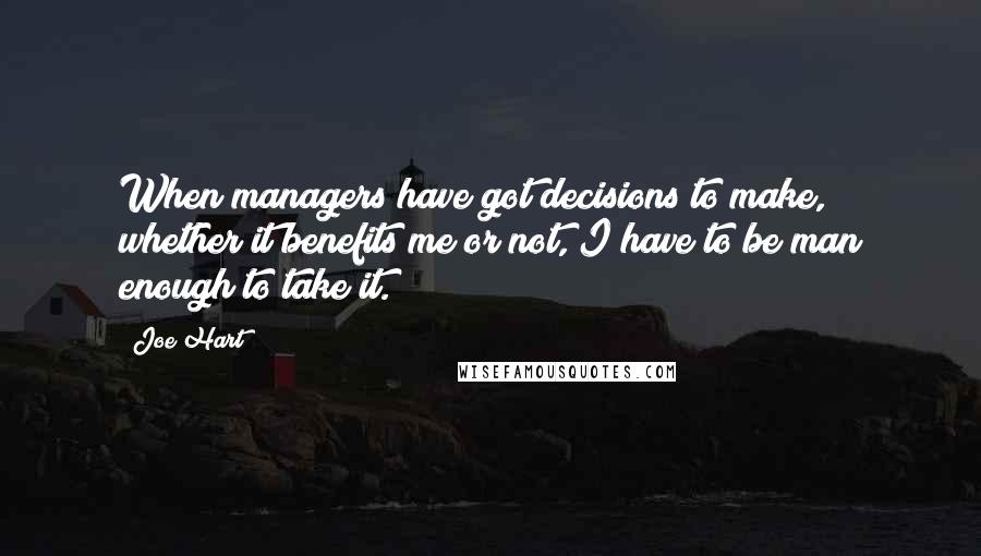 Joe Hart Quotes: When managers have got decisions to make, whether it benefits me or not, I have to be man enough to take it.