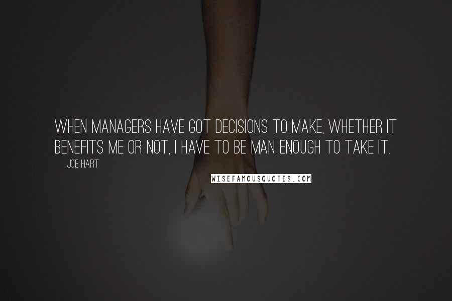 Joe Hart Quotes: When managers have got decisions to make, whether it benefits me or not, I have to be man enough to take it.