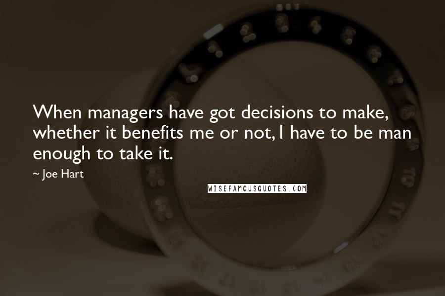 Joe Hart Quotes: When managers have got decisions to make, whether it benefits me or not, I have to be man enough to take it.