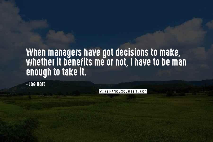 Joe Hart Quotes: When managers have got decisions to make, whether it benefits me or not, I have to be man enough to take it.