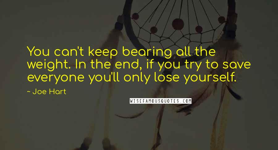 Joe Hart Quotes: You can't keep bearing all the weight. In the end, if you try to save everyone you'll only lose yourself.