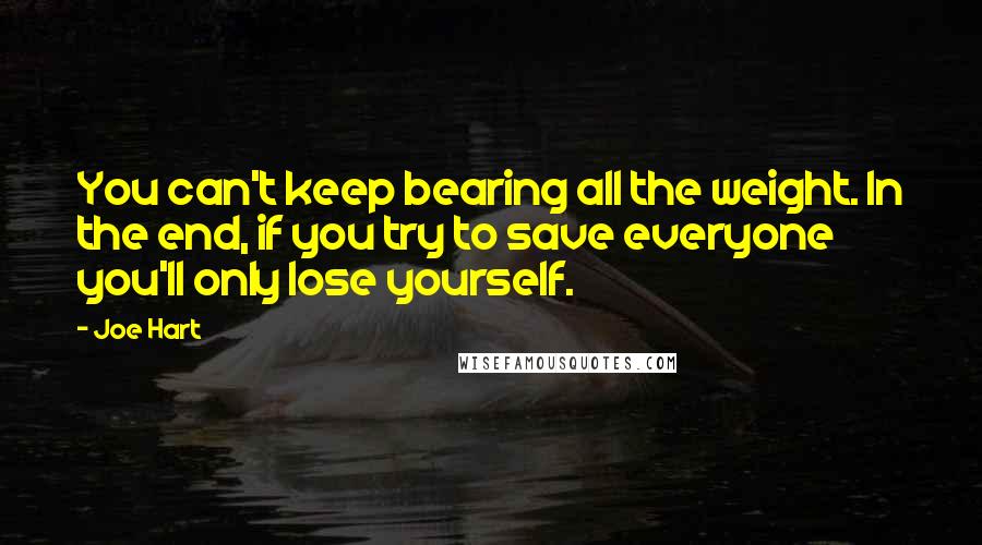 Joe Hart Quotes: You can't keep bearing all the weight. In the end, if you try to save everyone you'll only lose yourself.