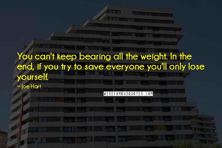 Joe Hart Quotes: You can't keep bearing all the weight. In the end, if you try to save everyone you'll only lose yourself.