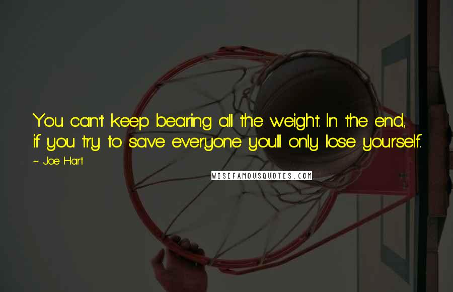 Joe Hart Quotes: You can't keep bearing all the weight. In the end, if you try to save everyone you'll only lose yourself.