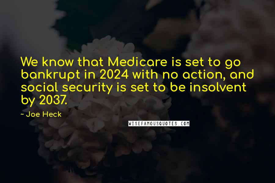 Joe Heck Quotes: We know that Medicare is set to go bankrupt in 2024 with no action, and social security is set to be insolvent by 2037.