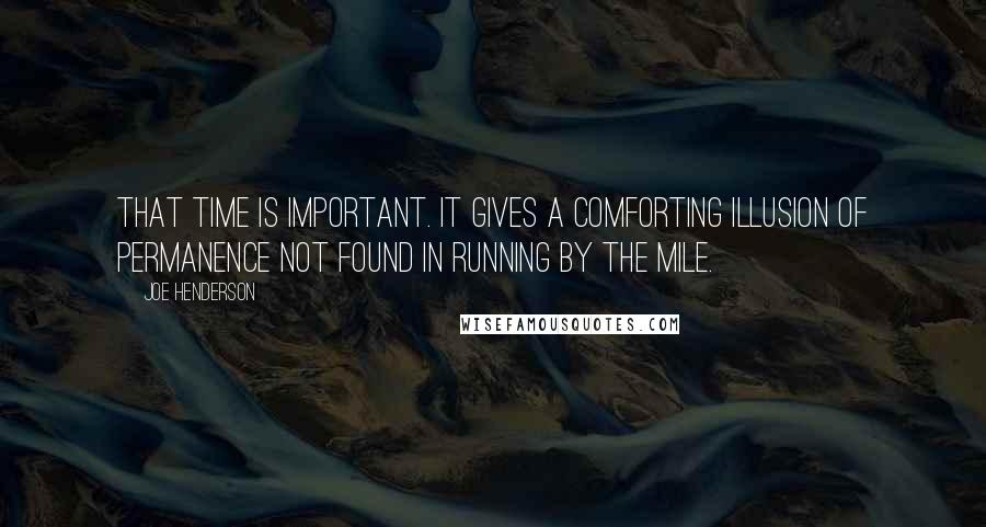 Joe Henderson Quotes: That time is important. It gives a comforting illusion of permanence not found in running by the mile.