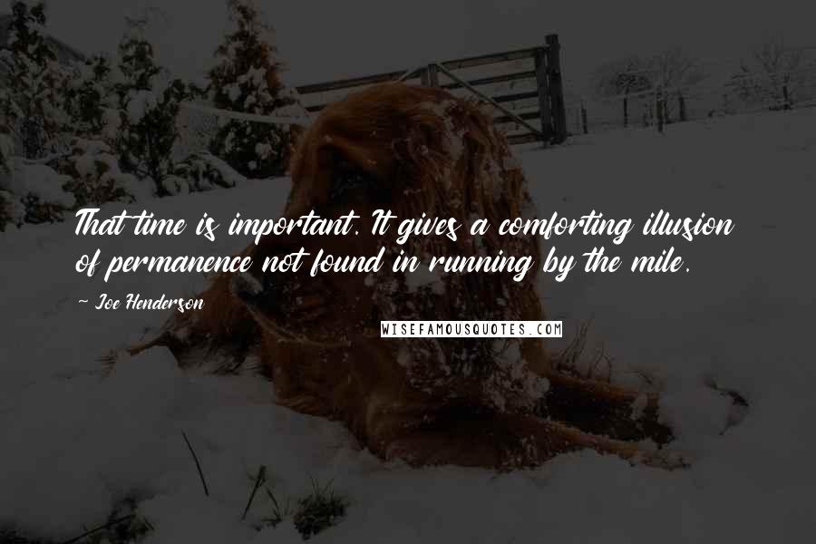 Joe Henderson Quotes: That time is important. It gives a comforting illusion of permanence not found in running by the mile.