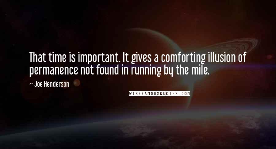 Joe Henderson Quotes: That time is important. It gives a comforting illusion of permanence not found in running by the mile.