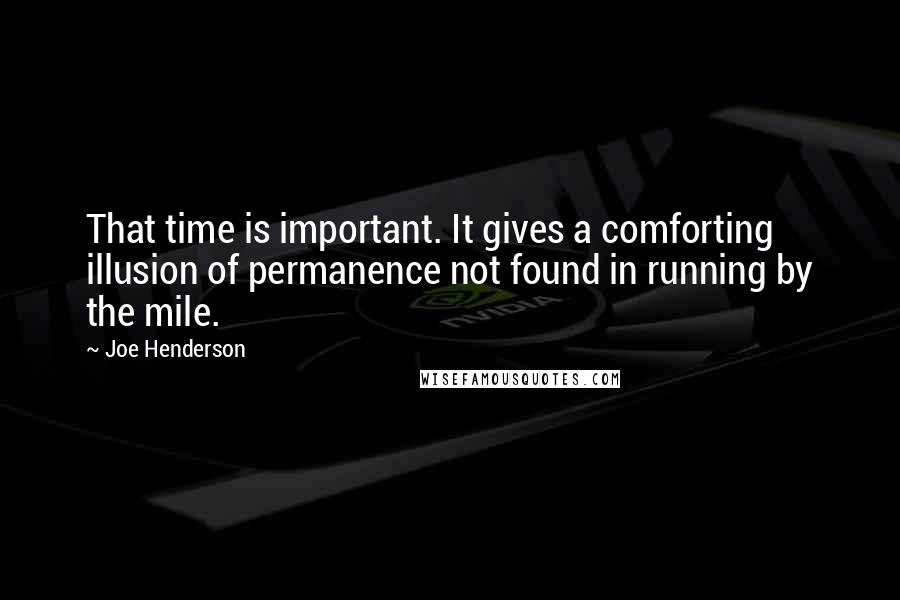 Joe Henderson Quotes: That time is important. It gives a comforting illusion of permanence not found in running by the mile.