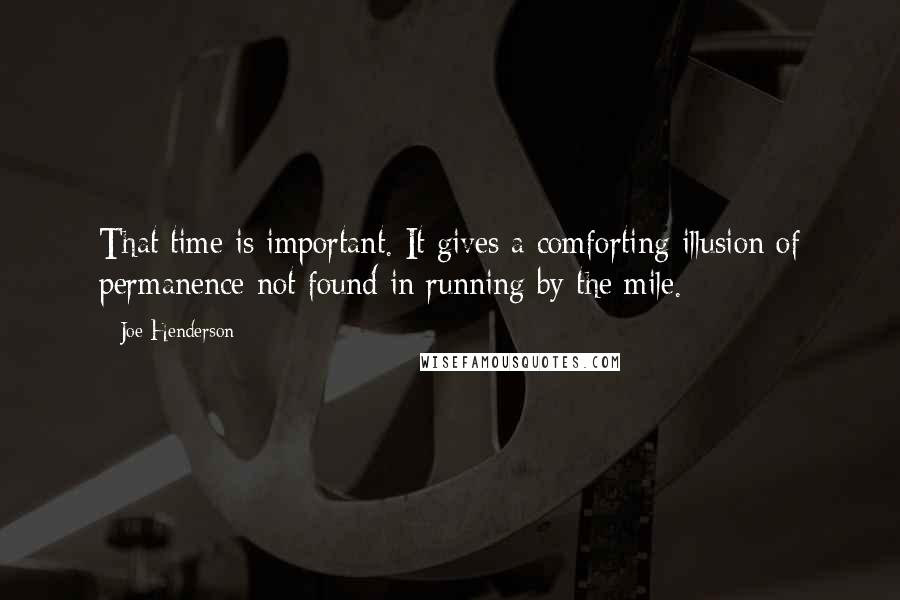 Joe Henderson Quotes: That time is important. It gives a comforting illusion of permanence not found in running by the mile.