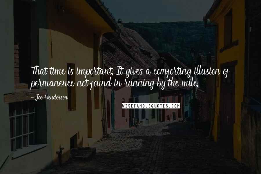 Joe Henderson Quotes: That time is important. It gives a comforting illusion of permanence not found in running by the mile.