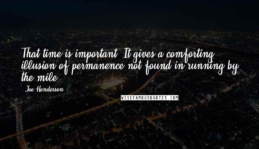 Joe Henderson Quotes: That time is important. It gives a comforting illusion of permanence not found in running by the mile.