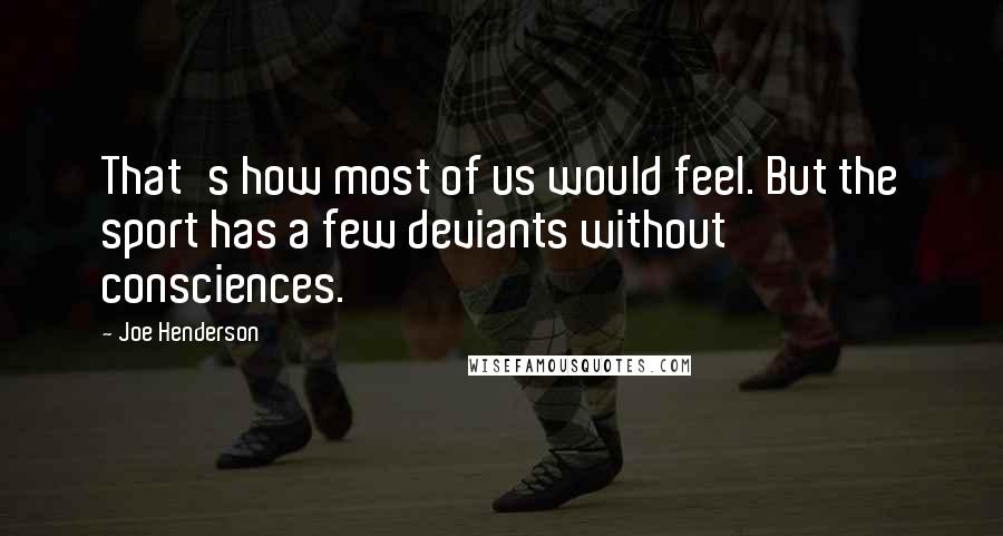 Joe Henderson Quotes: That's how most of us would feel. But the sport has a few deviants without consciences.