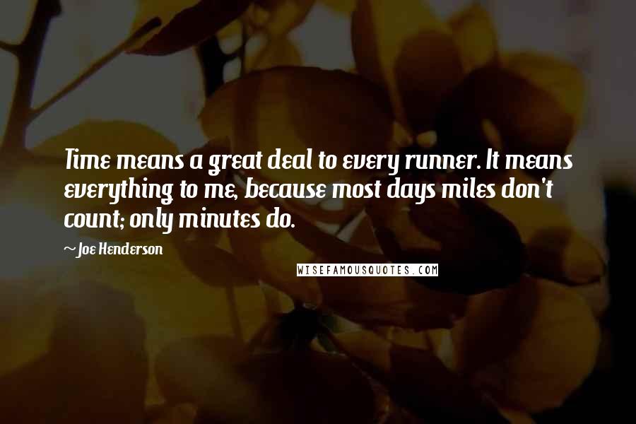 Joe Henderson Quotes: Time means a great deal to every runner. It means everything to me, because most days miles don't count; only minutes do.