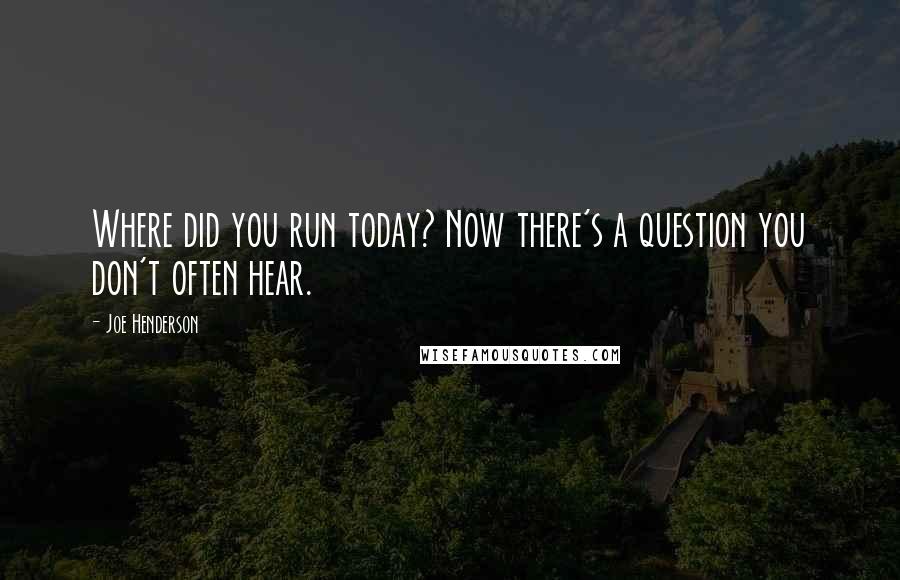 Joe Henderson Quotes: Where did you run today? Now there's a question you don't often hear.