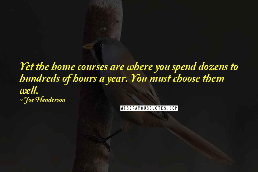 Joe Henderson Quotes: Yet the home courses are where you spend dozens to hundreds of hours a year. You must choose them well.