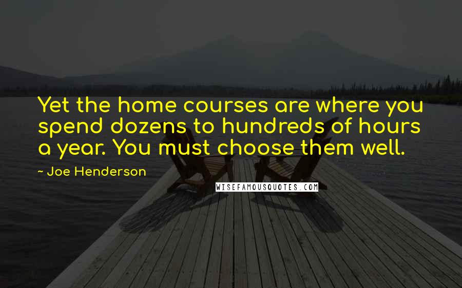 Joe Henderson Quotes: Yet the home courses are where you spend dozens to hundreds of hours a year. You must choose them well.