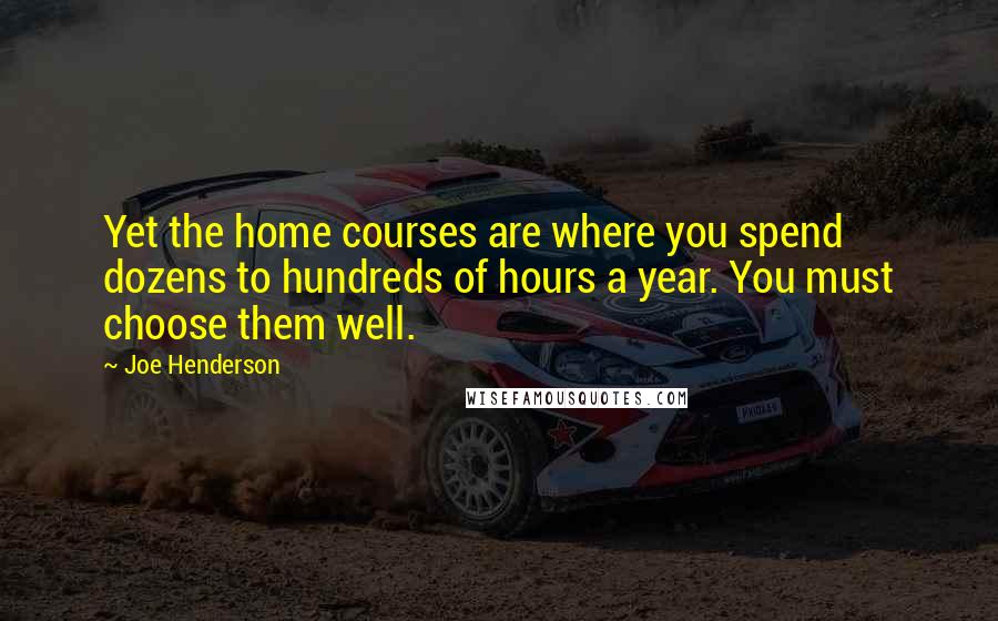 Joe Henderson Quotes: Yet the home courses are where you spend dozens to hundreds of hours a year. You must choose them well.