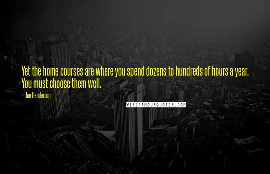 Joe Henderson Quotes: Yet the home courses are where you spend dozens to hundreds of hours a year. You must choose them well.