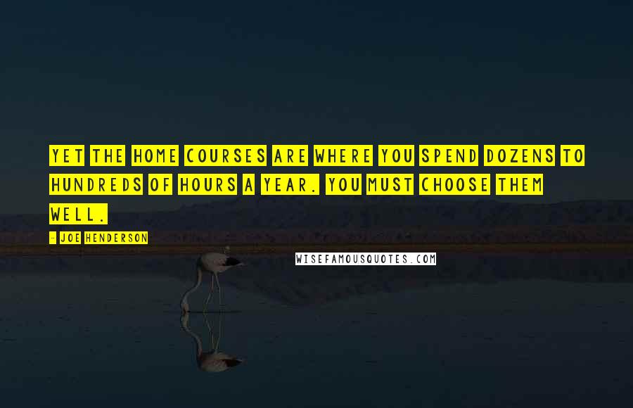 Joe Henderson Quotes: Yet the home courses are where you spend dozens to hundreds of hours a year. You must choose them well.