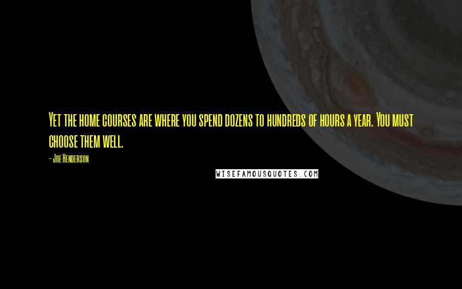 Joe Henderson Quotes: Yet the home courses are where you spend dozens to hundreds of hours a year. You must choose them well.