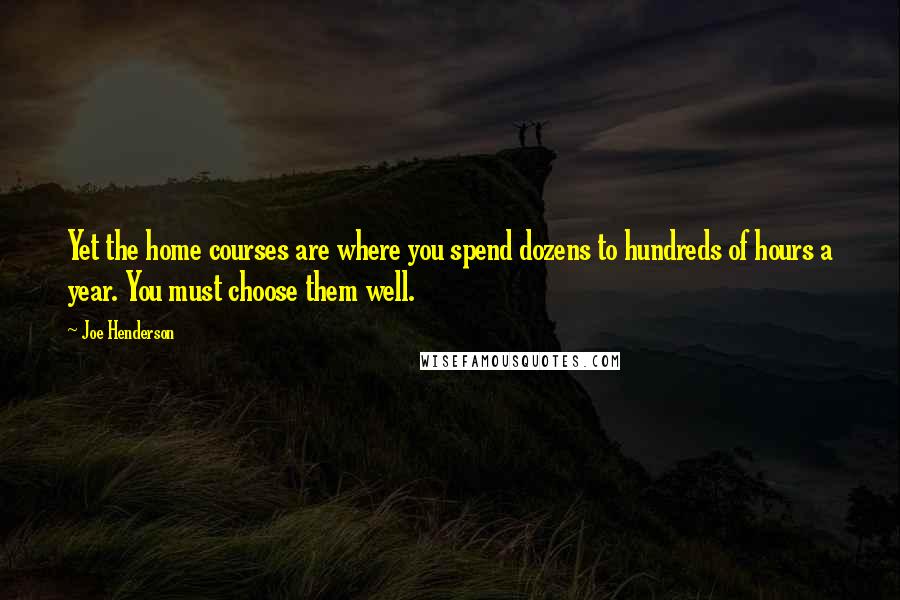 Joe Henderson Quotes: Yet the home courses are where you spend dozens to hundreds of hours a year. You must choose them well.