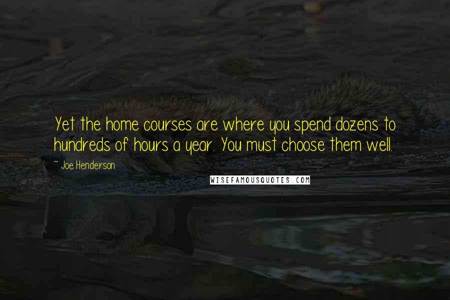 Joe Henderson Quotes: Yet the home courses are where you spend dozens to hundreds of hours a year. You must choose them well.