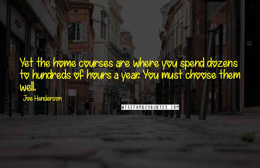 Joe Henderson Quotes: Yet the home courses are where you spend dozens to hundreds of hours a year. You must choose them well.