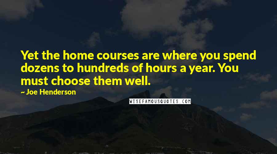 Joe Henderson Quotes: Yet the home courses are where you spend dozens to hundreds of hours a year. You must choose them well.