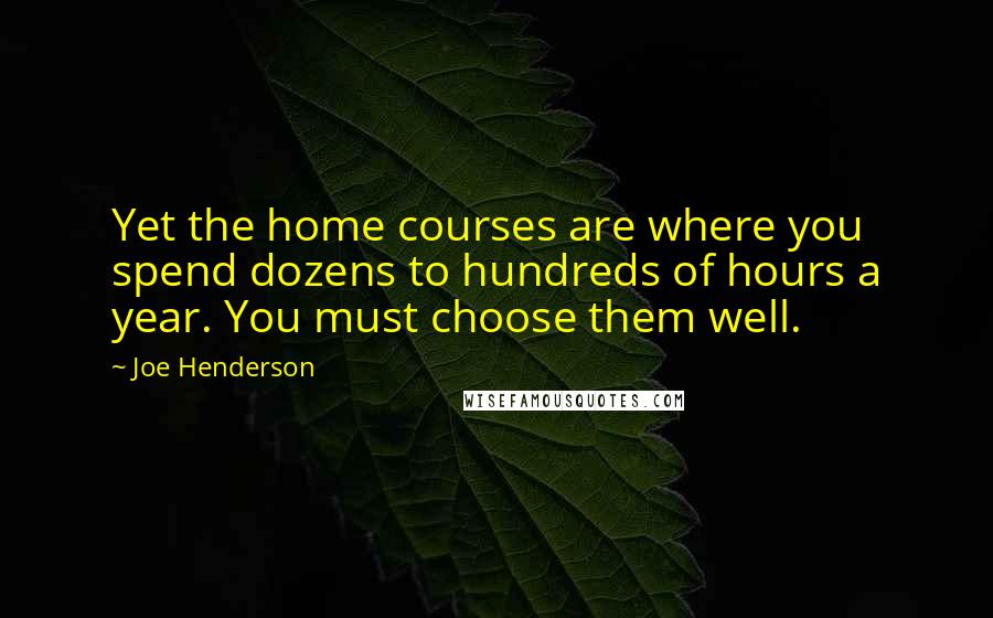 Joe Henderson Quotes: Yet the home courses are where you spend dozens to hundreds of hours a year. You must choose them well.
