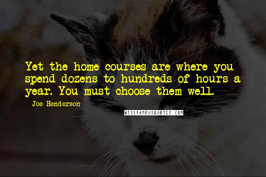 Joe Henderson Quotes: Yet the home courses are where you spend dozens to hundreds of hours a year. You must choose them well.