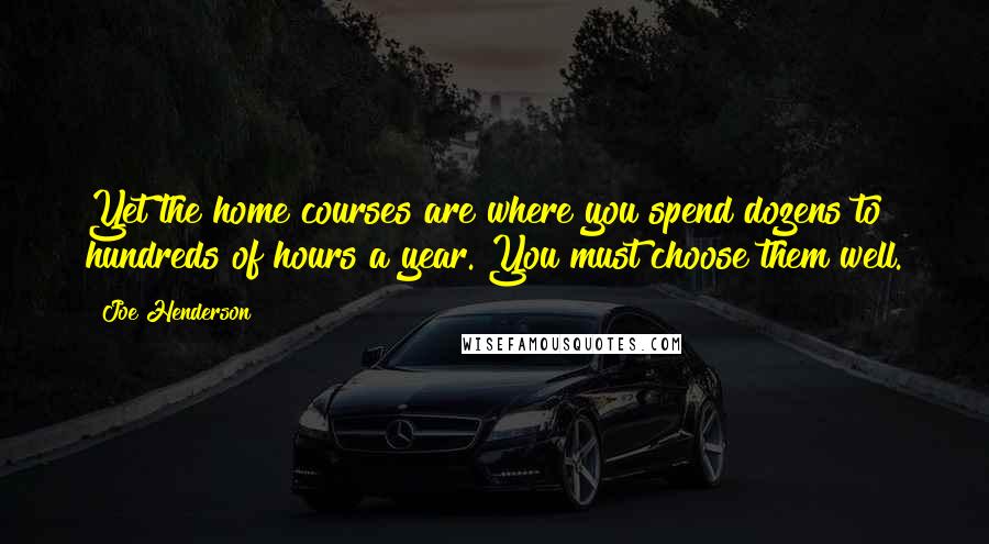 Joe Henderson Quotes: Yet the home courses are where you spend dozens to hundreds of hours a year. You must choose them well.