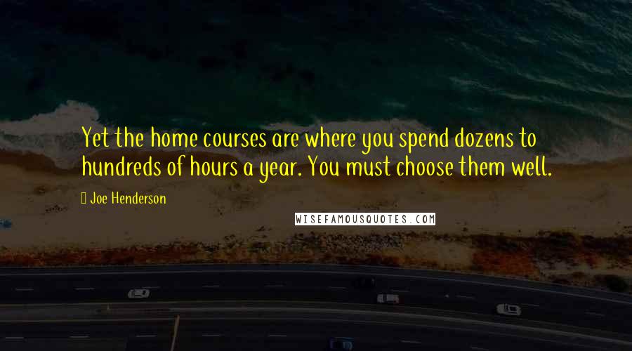 Joe Henderson Quotes: Yet the home courses are where you spend dozens to hundreds of hours a year. You must choose them well.