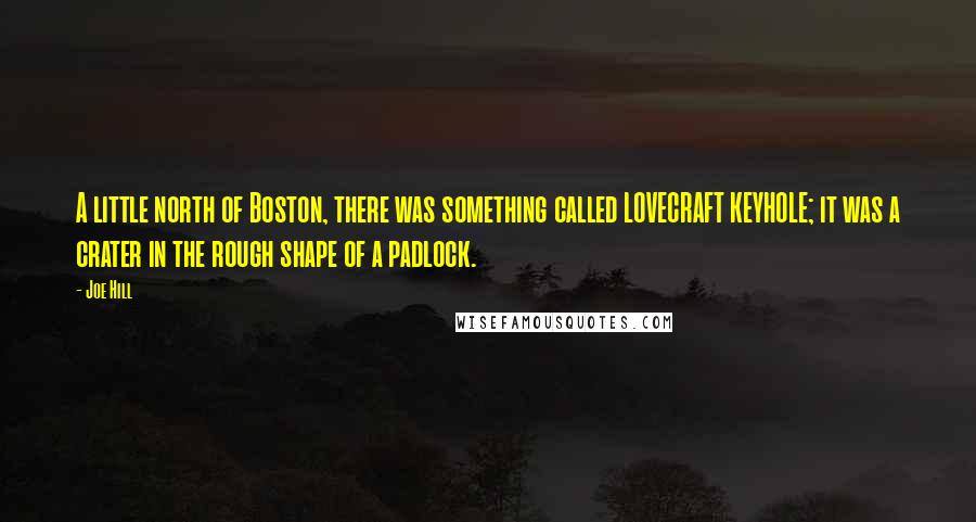 Joe Hill Quotes: A little north of Boston, there was something called LOVECRAFT KEYHOLE; it was a crater in the rough shape of a padlock.