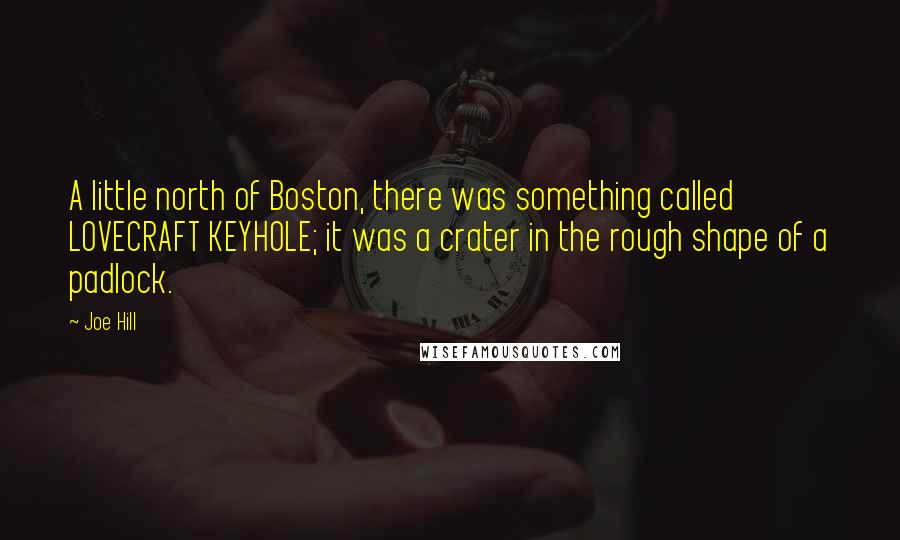 Joe Hill Quotes: A little north of Boston, there was something called LOVECRAFT KEYHOLE; it was a crater in the rough shape of a padlock.