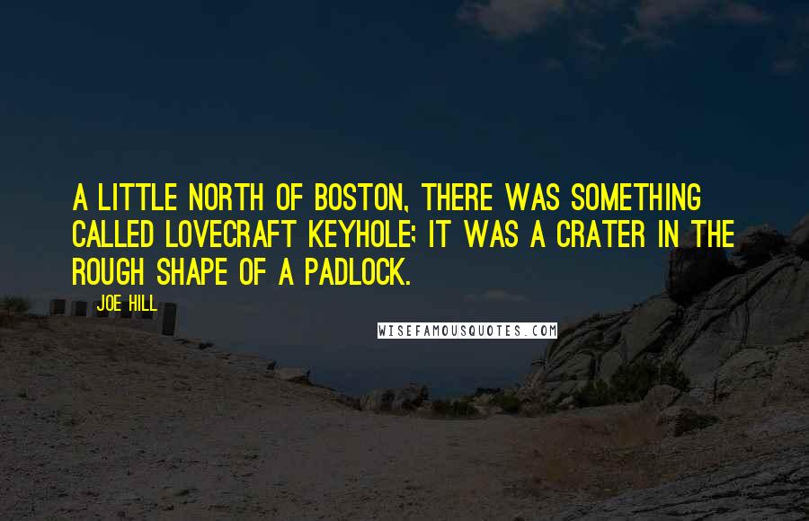 Joe Hill Quotes: A little north of Boston, there was something called LOVECRAFT KEYHOLE; it was a crater in the rough shape of a padlock.