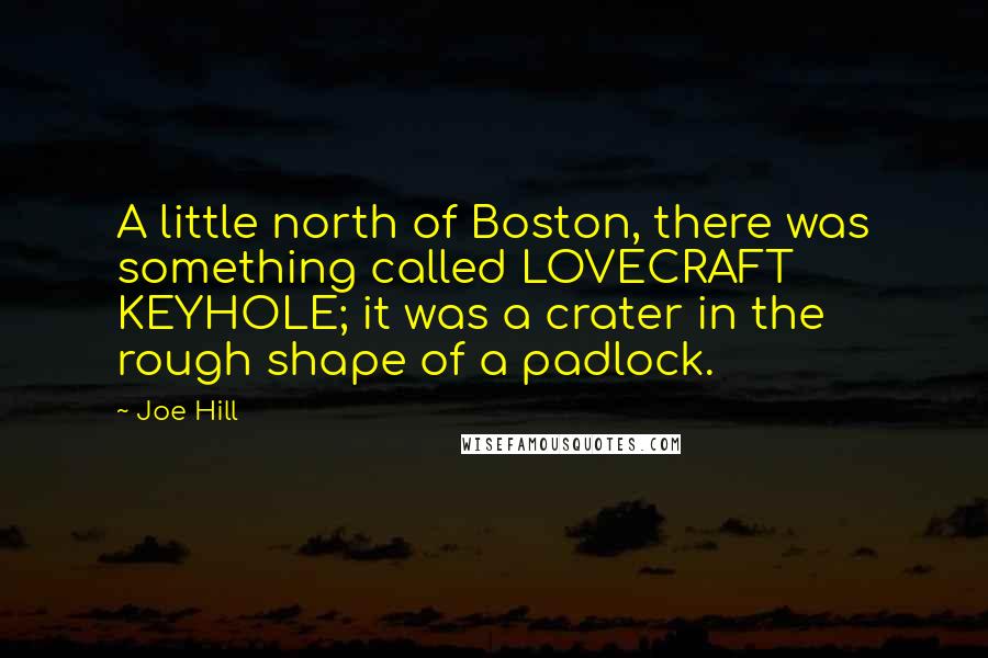 Joe Hill Quotes: A little north of Boston, there was something called LOVECRAFT KEYHOLE; it was a crater in the rough shape of a padlock.