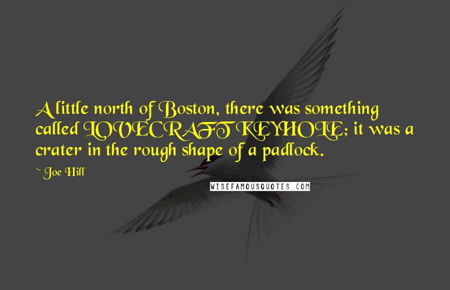 Joe Hill Quotes: A little north of Boston, there was something called LOVECRAFT KEYHOLE; it was a crater in the rough shape of a padlock.