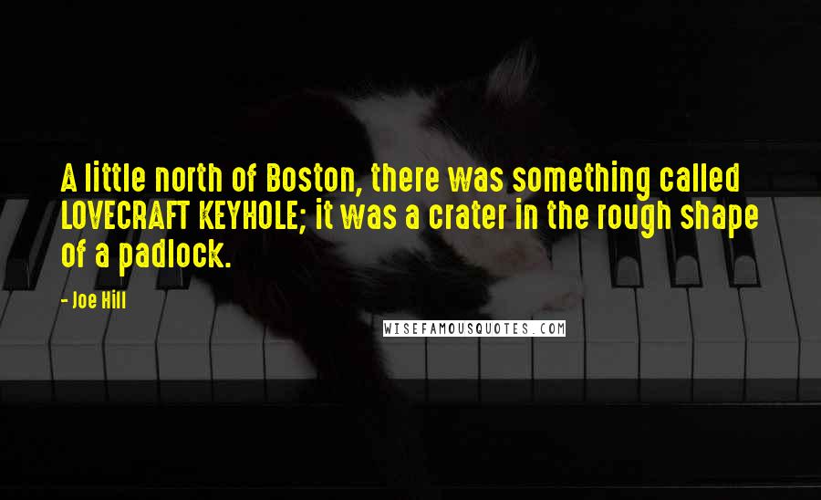 Joe Hill Quotes: A little north of Boston, there was something called LOVECRAFT KEYHOLE; it was a crater in the rough shape of a padlock.