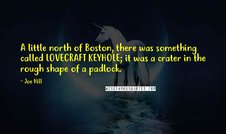 Joe Hill Quotes: A little north of Boston, there was something called LOVECRAFT KEYHOLE; it was a crater in the rough shape of a padlock.