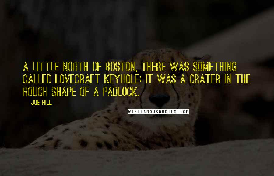 Joe Hill Quotes: A little north of Boston, there was something called LOVECRAFT KEYHOLE; it was a crater in the rough shape of a padlock.