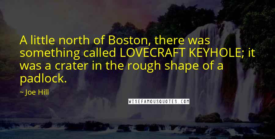 Joe Hill Quotes: A little north of Boston, there was something called LOVECRAFT KEYHOLE; it was a crater in the rough shape of a padlock.