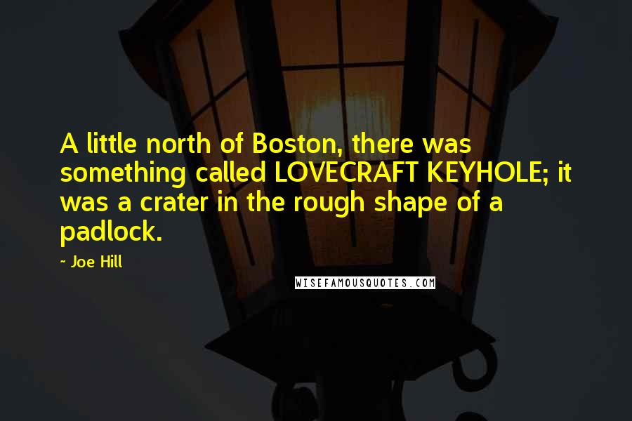Joe Hill Quotes: A little north of Boston, there was something called LOVECRAFT KEYHOLE; it was a crater in the rough shape of a padlock.