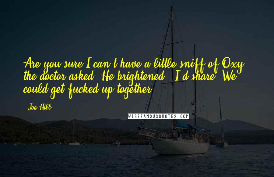 Joe Hill Quotes: Are you sure I can't have a little sniff of Oxy?" the doctor asked. He brightened. "I'd share. We could get fucked up together.