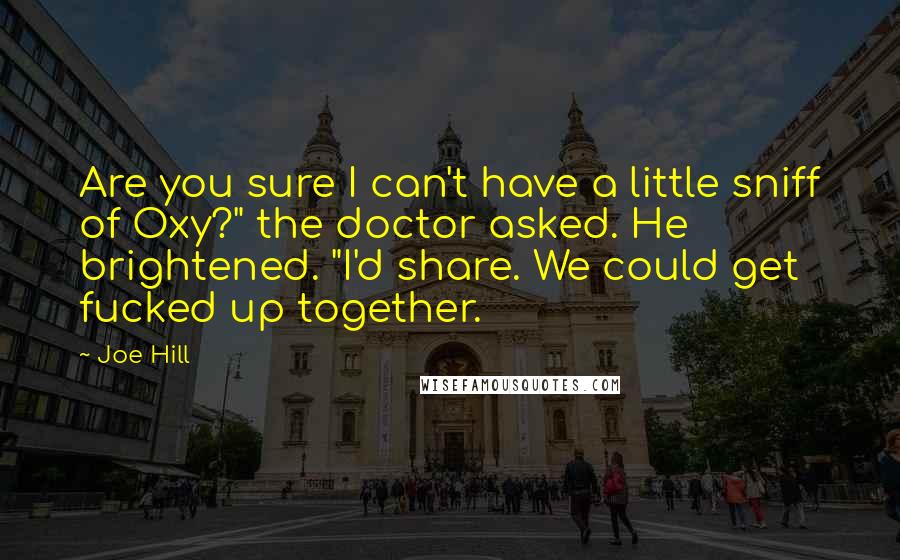 Joe Hill Quotes: Are you sure I can't have a little sniff of Oxy?" the doctor asked. He brightened. "I'd share. We could get fucked up together.