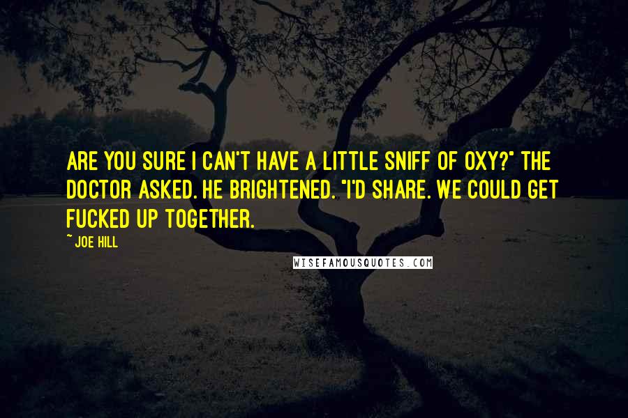 Joe Hill Quotes: Are you sure I can't have a little sniff of Oxy?" the doctor asked. He brightened. "I'd share. We could get fucked up together.